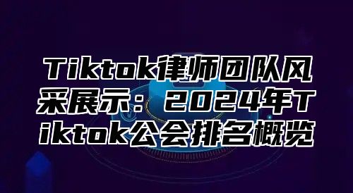 Tiktok律师团队风采展示：2024年Tiktok公会排名概览