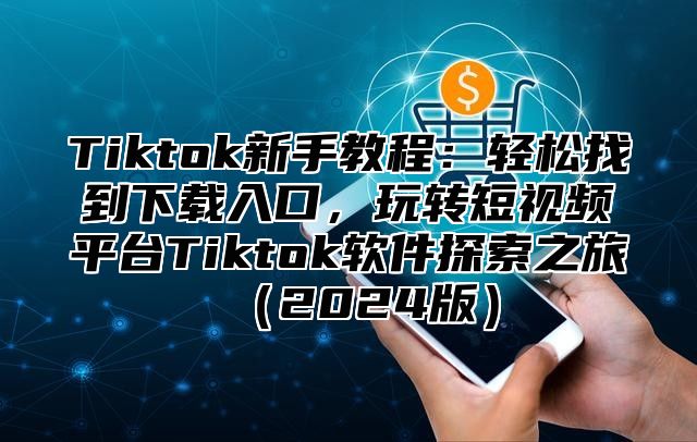 Tiktok新手教程：轻松找到下载入口，玩转短视频平台Tiktok软件探索之旅（2024版）