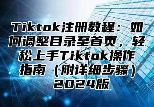 Tiktok注册教程：如何调整目录至首页，轻松上手Tiktok操作指南（附详细步骤） 2024版