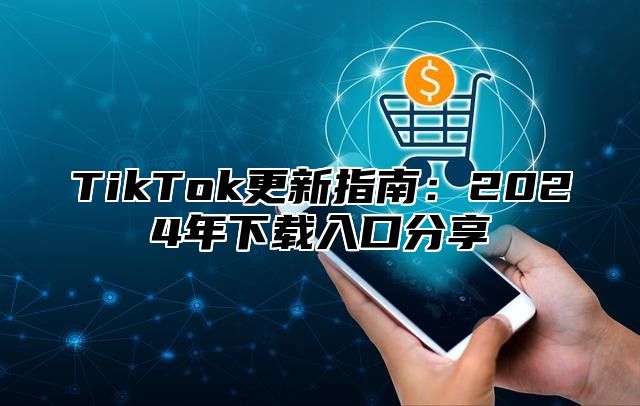 TikTok更新指南：2024年下载入口分享