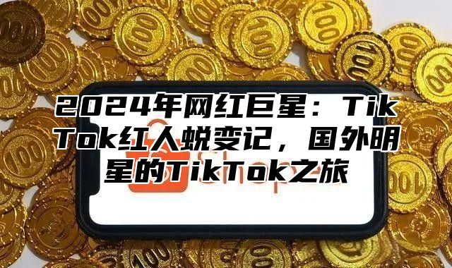 2024年网红巨星：TikTok红人蜕变记，国外明星的TikTok之旅