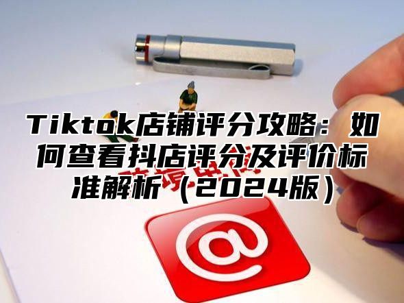 Tiktok店铺评分攻略：如何查看抖店评分及评价标准解析（2024版）