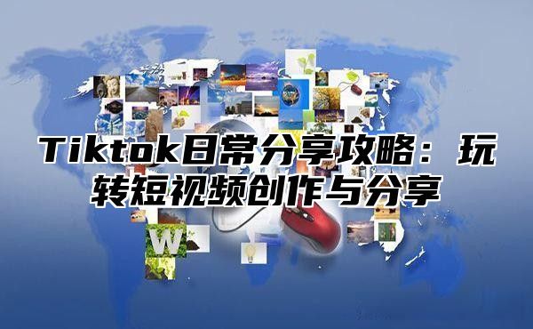 Tiktok日常分享攻略：玩转短视频创作与分享