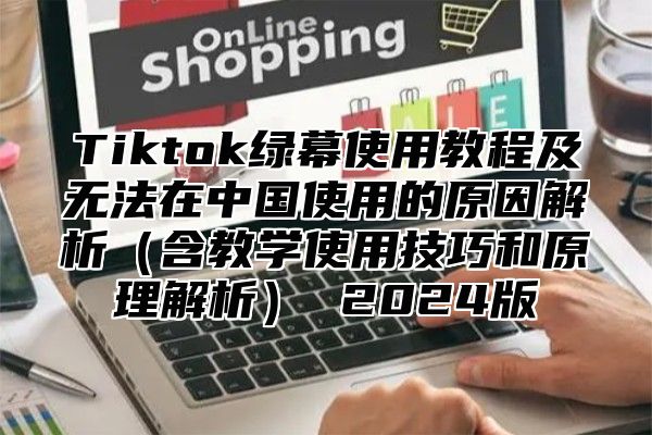 Tiktok绿幕使用教程及无法在中国使用的原因解析（含教学使用技巧和原理解析） 2024版