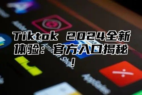 Tiktok 2024全新体验：官方入口揭秘！