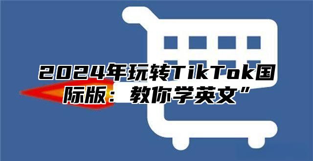 2024年玩转TikTok国际版：教你学英文”