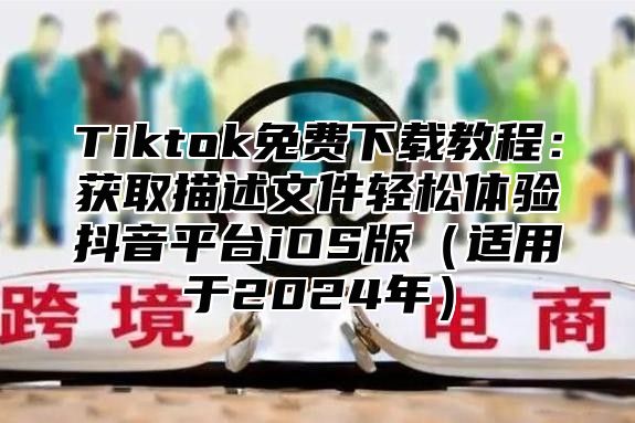 Tiktok免费下载教程：获取描述文件轻松体验抖音平台iOS版（适用于2024年）