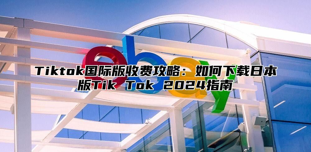 Tiktok国际版收费攻略：如何下载日本版Tik Tok 2024指南