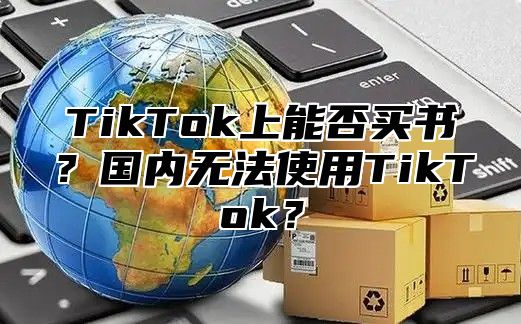 TikTok上能否买书？国内无法使用TikTok？