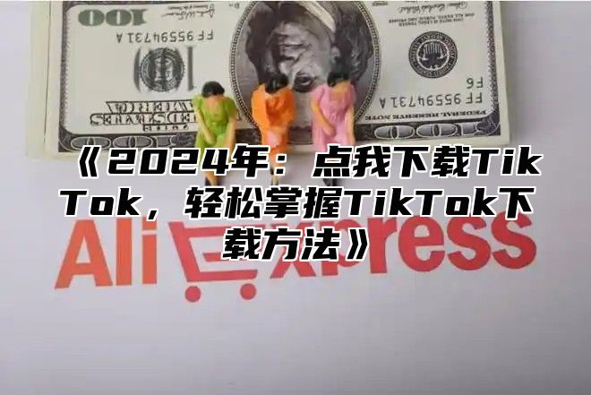 《2024年：点我下载TikTok，轻松掌握TikTok下载方法》