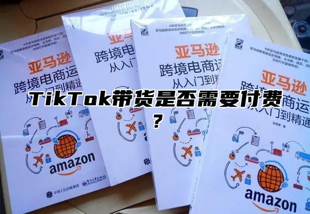 TikTok带货是否需要付费？