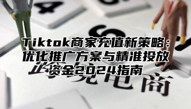 Tiktok商家充值新策略：优化推广方案与精准投放资金2024指南