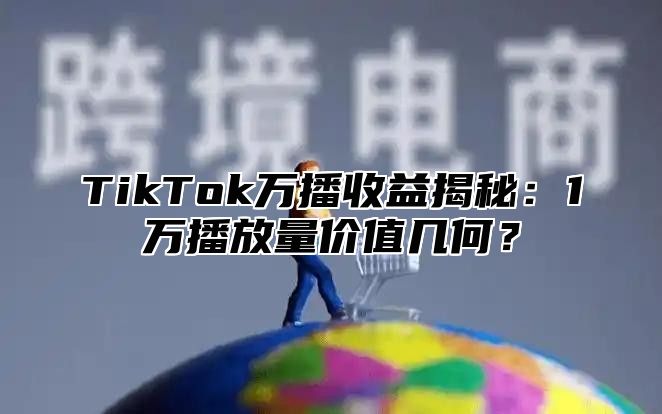 TikTok万播收益揭秘：1万播放量价值几何？