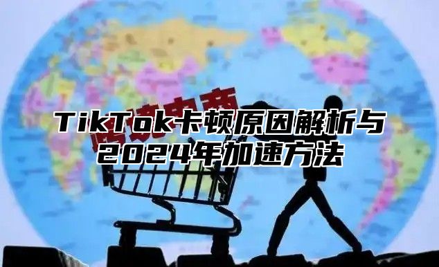 TikTok卡顿原因解析与2024年加速方法