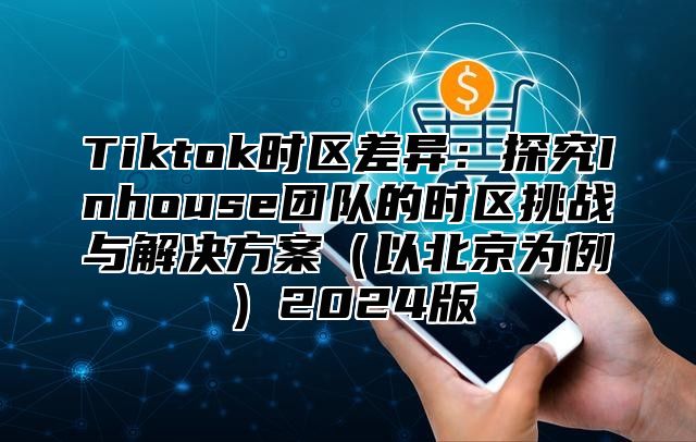 Tiktok时区差异：探究Inhouse团队的时区挑战与解决方案（以北京为例）2024版