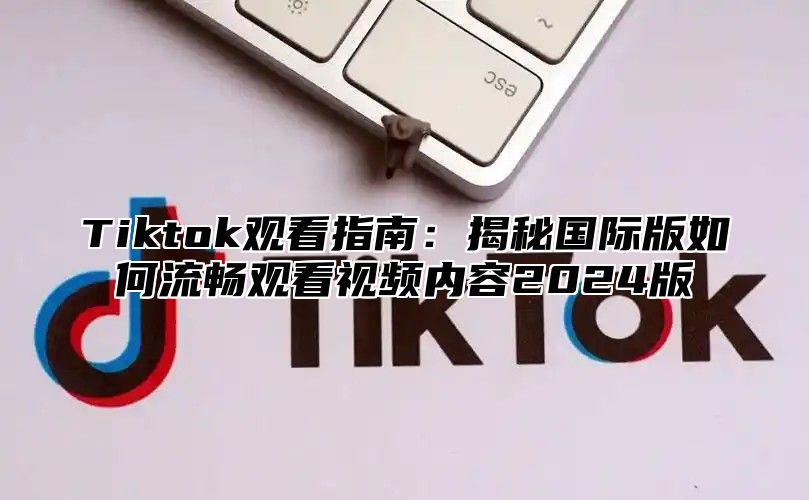 Tiktok观看指南：揭秘国际版如何流畅观看视频内容2024版