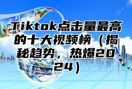 Tiktok点击量最高的十大视频榜（揭秘趋势，热爆2024）