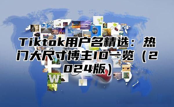 Tiktok用户名精选：热门大尺寸博主ID一览（2024版）