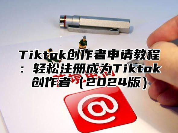 Tiktok创作者申请教程：轻松注册成为Tiktok创作者（2024版）