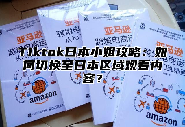 Tiktok日本小姐攻略：如何切换至日本区域观看内容？