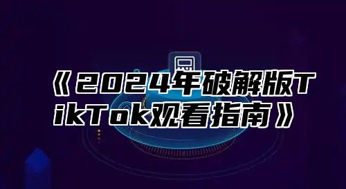 《2024年破解版TikTok观看指南》