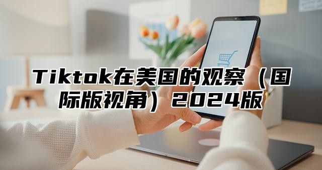 Tiktok在美国的观察（国际版视角）2024版