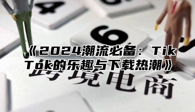 《2024潮流必备：TikTok的乐趣与下载热潮》