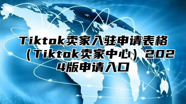 Tiktok卖家入驻申请表格（Tiktok卖家中心）2024版申请入口