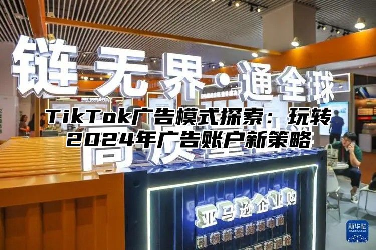 TikTok广告模式探索：玩转2024年广告账户新策略