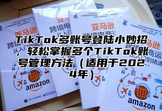 TikTok多账号登陆小妙招，轻松掌握多个TikTok账号管理方法（适用于2024年）