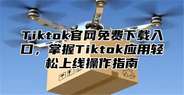 Tiktok官网免费下载入口，掌握Tiktok应用轻松上线操作指南