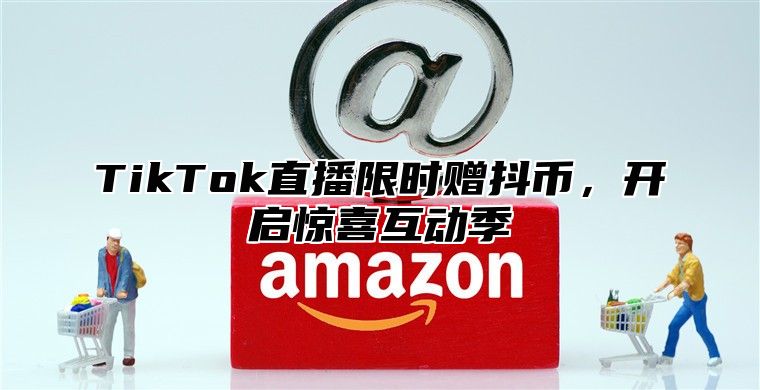 TikTok直播限时赠抖币，开启惊喜互动季