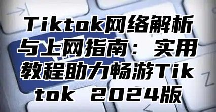 Tiktok网络解析与上网指南：实用教程助力畅游Tiktok 2024版