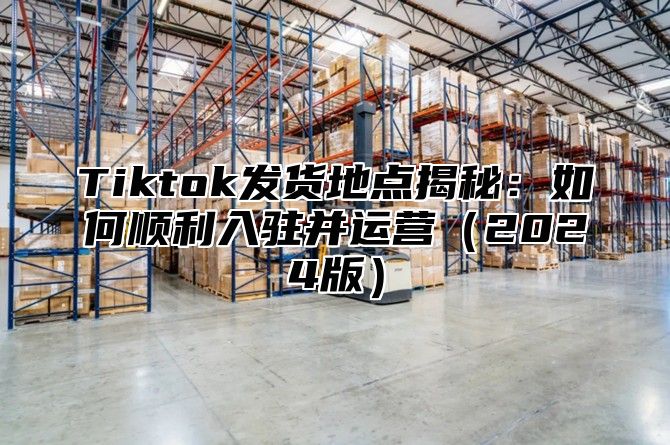 Tiktok发货地点揭秘：如何顺利入驻并运营（2024版）