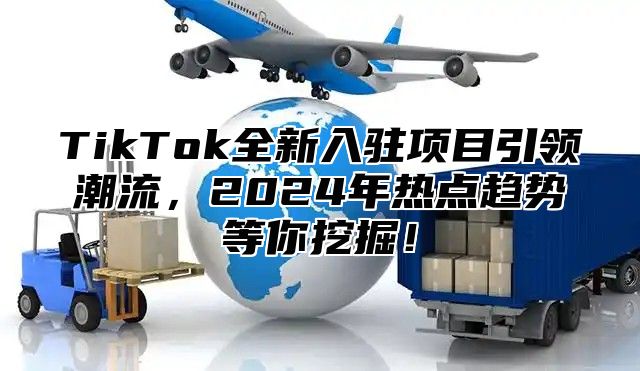 TikTok全新入驻项目引领潮流，2024年热点趋势等你挖掘！