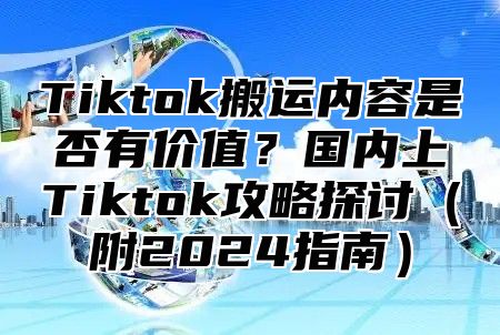 Tiktok搬运内容是否有价值？国内上Tiktok攻略探讨（附2024指南）