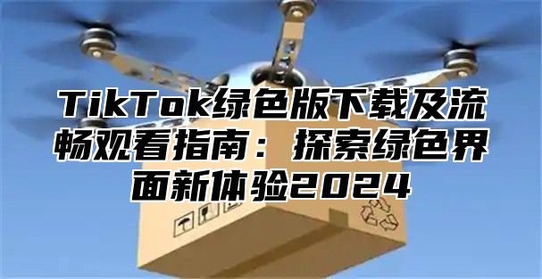 TikTok绿色版下载及流畅观看指南：探索绿色界面新体验2024