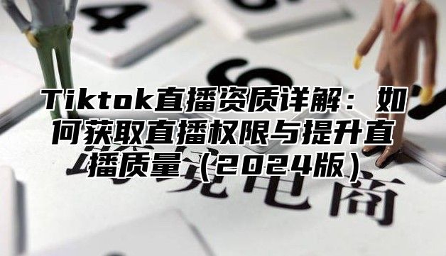 Tiktok直播资质详解：如何获取直播权限与提升直播质量（2024版）