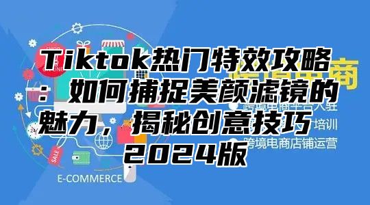 Tiktok热门特效攻略：如何捕捉美颜滤镜的魅力，揭秘创意技巧 2024版