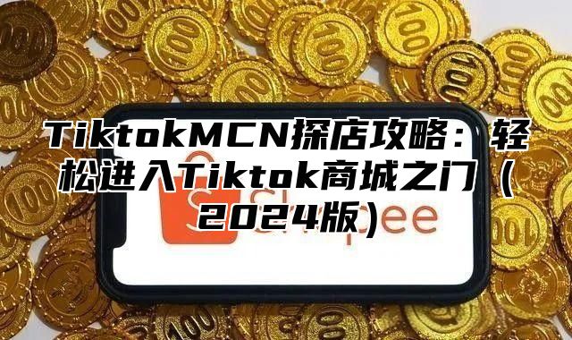 TiktokMCN探店攻略：轻松进入Tiktok商城之门（2024版）