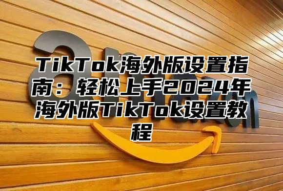 TikTok海外版设置指南：轻松上手2024年海外版TikTok设置教程