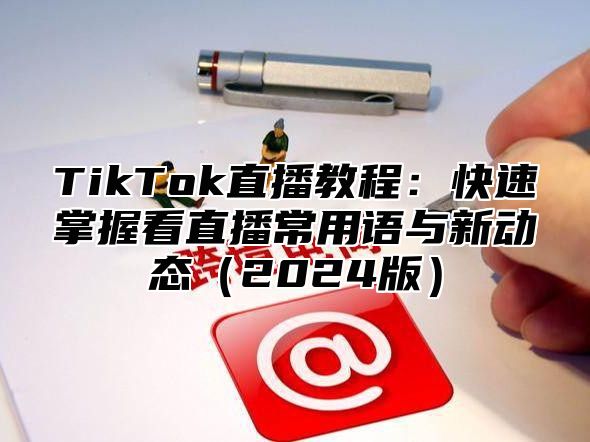 TikTok直播教程：快速掌握看直播常用语与新动态（2024版）