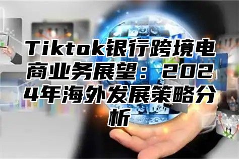 Tiktok银行跨境电商业务展望：2024年海外发展策略分析