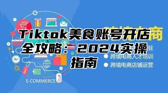 Tiktok美食账号开店全攻略：2024实操指南