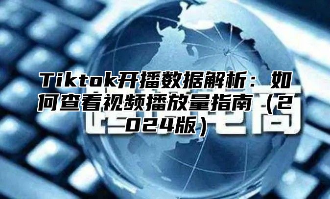 Tiktok开播数据解析：如何查看视频播放量指南（2024版）