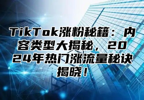 TikTok涨粉秘籍：内容类型大揭秘，2024年热门涨流量秘诀揭晓！