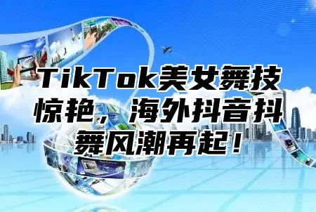 TikTok美女舞技惊艳，海外抖音抖舞风潮再起！