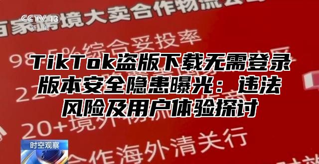 TikTok盗版下载无需登录版本安全隐患曝光：违法风险及用户体验探讨