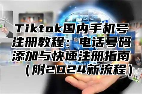 Tiktok国内手机号注册教程：电话号码添加与快速注册指南（附2024新流程）