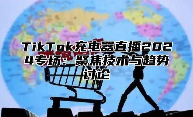 TikTok充电器直播2024专场：聚焦技术与趋势讨论